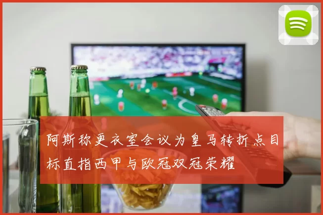阿斯称更衣室会议为皇马转折点目标直指西甲与欧冠双冠荣耀