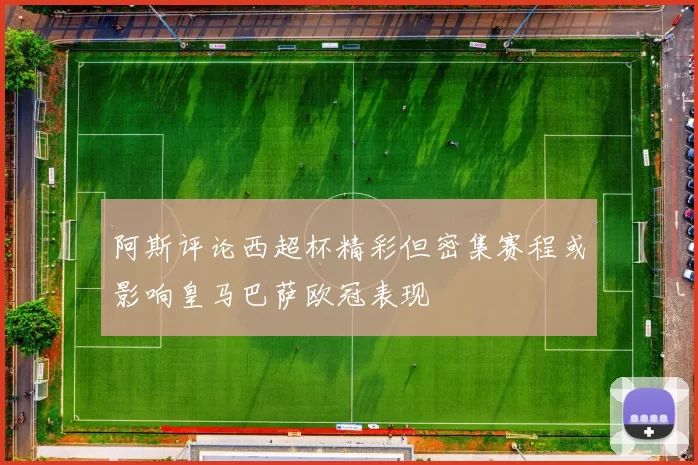 阿斯评论西超杯精彩但密集赛程或影响皇马巴萨欧冠表现