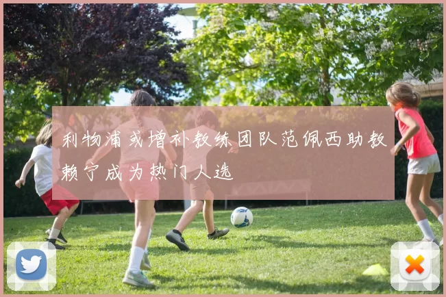 利物浦或增补教练团队范佩西助教赖宁成为热门人选