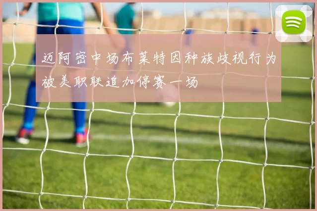 迈阿密中场布莱特因种族歧视行为被美职联追加停赛一场