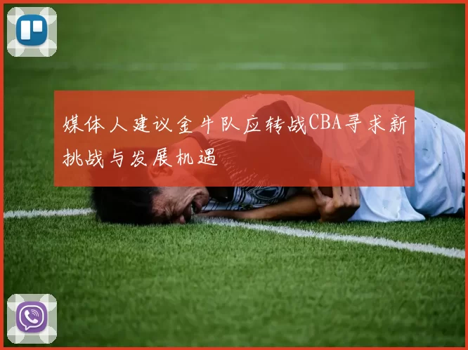 媒体人建议金牛队应转战CBA寻求新挑战与发展机遇