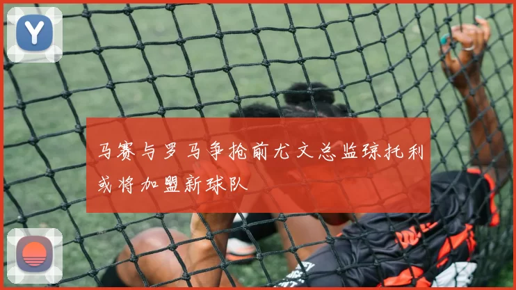 马赛与罗马争抢前尤文总监琼托利或将加盟新球队