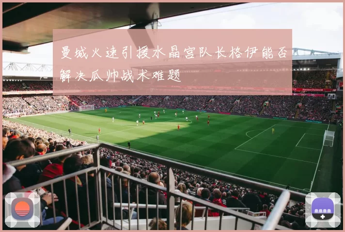 曼城火速引援水晶宫队长格伊能否解决瓜帅战术难题