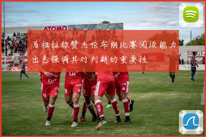 马祖拉称赞杰伦布朗比赛阅读能力出色强调其对判断的重要性