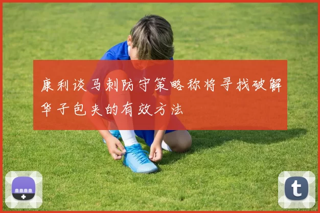 康利谈马刺防守策略称将寻找破解华子包夹的有效方法