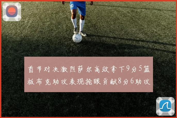 首节对决激烈萨尔高效拿下9分5篮板布克助攻表现抢眼贡献8分6助攻
