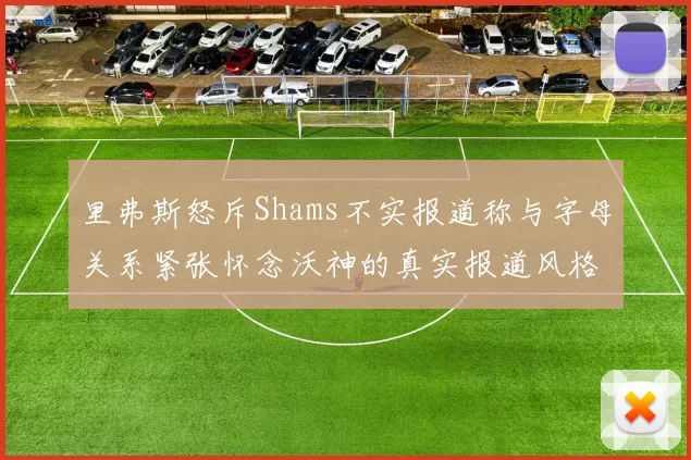 里弗斯怒斥Shams不实报道称与字母关系紧张怀念沃神的真实报道风格
