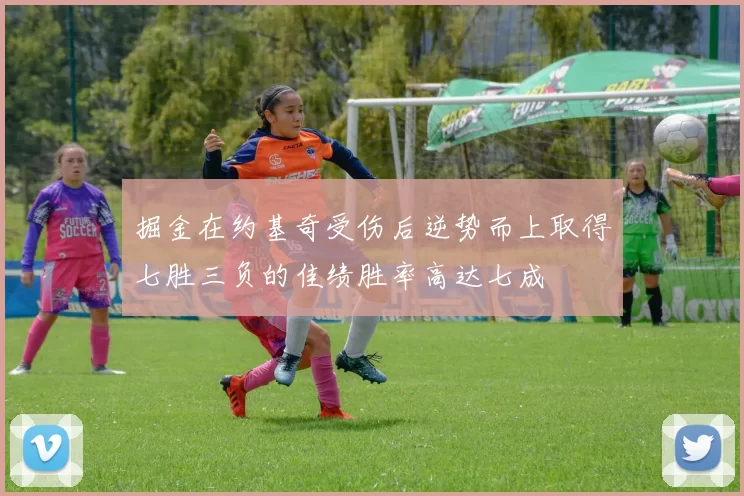 掘金在约基奇受伤后逆势而上取得七胜三负的佳绩胜率高达七成
