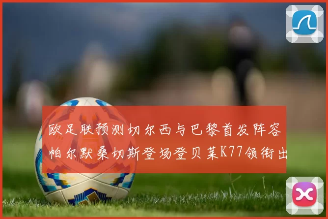 欧足联预测切尔西与巴黎首发阵容帕尔默桑切斯登场登贝莱K77领衔出战