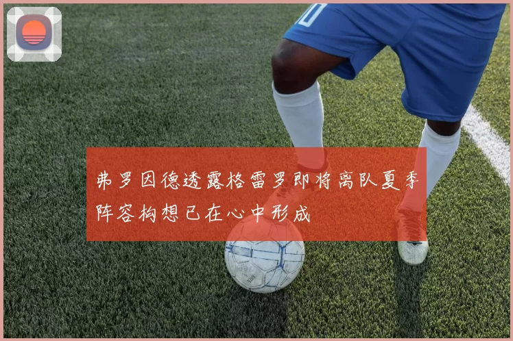 弗罗因德透露格雷罗即将离队夏季阵容构想已在心中形成