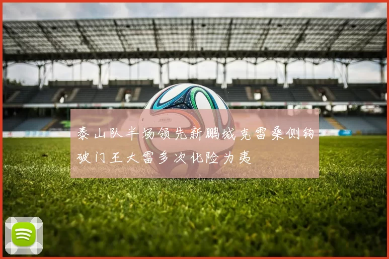 泰山队半场领先新鹏城克雷桑侧钩破门王大雷多次化险为夷