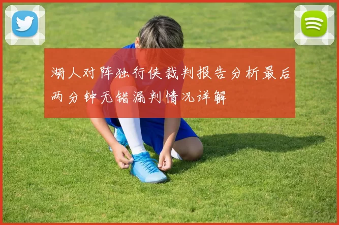 湖人对阵独行侠裁判报告分析最后两分钟无错漏判情况详解